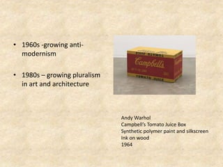 • 1960s -growing anti-
modernism
• 1980s – growing pluralism
in art and architecture
Andy Warhol
Campbell’s Tomato Juice Box
Synthetic polymer paint and silkscreen
Ink on wood
1964
 