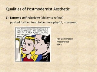 Qualities of Postmodernist Aesthetic
1) Extreme self-relexivity (ability to reflect)-
pushed further, tend to be more playful, irreverent.
Roy Lichtenstein
Masterpiece
1962
 