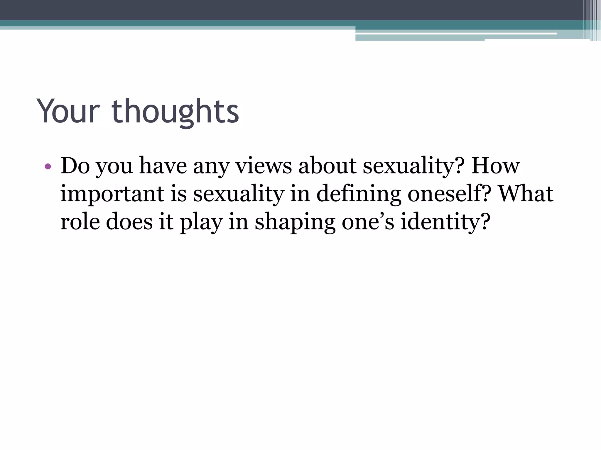 Your thoughts
• Do you have any views about sexuality? How
  important is sexuality in defining oneself? What
  role does it play in shaping one‟s identity?
 