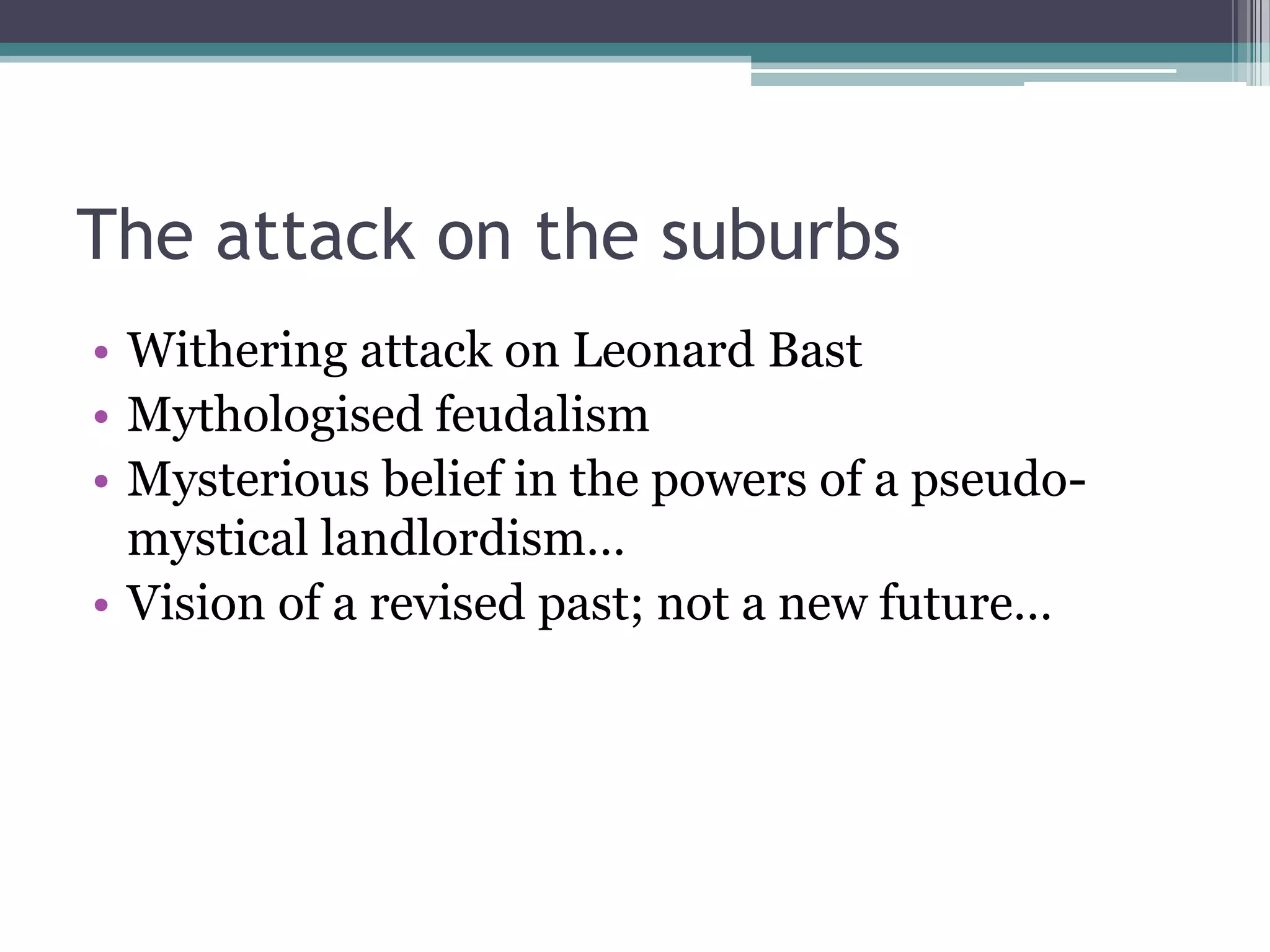 The attack on the suburbs
• Withering attack on Leonard Bast
• Mythologised feudalism
• Mysterious belief in the powers of a pseudo-
  mystical landlordism…
• Vision of a revised past; not a new future…
 