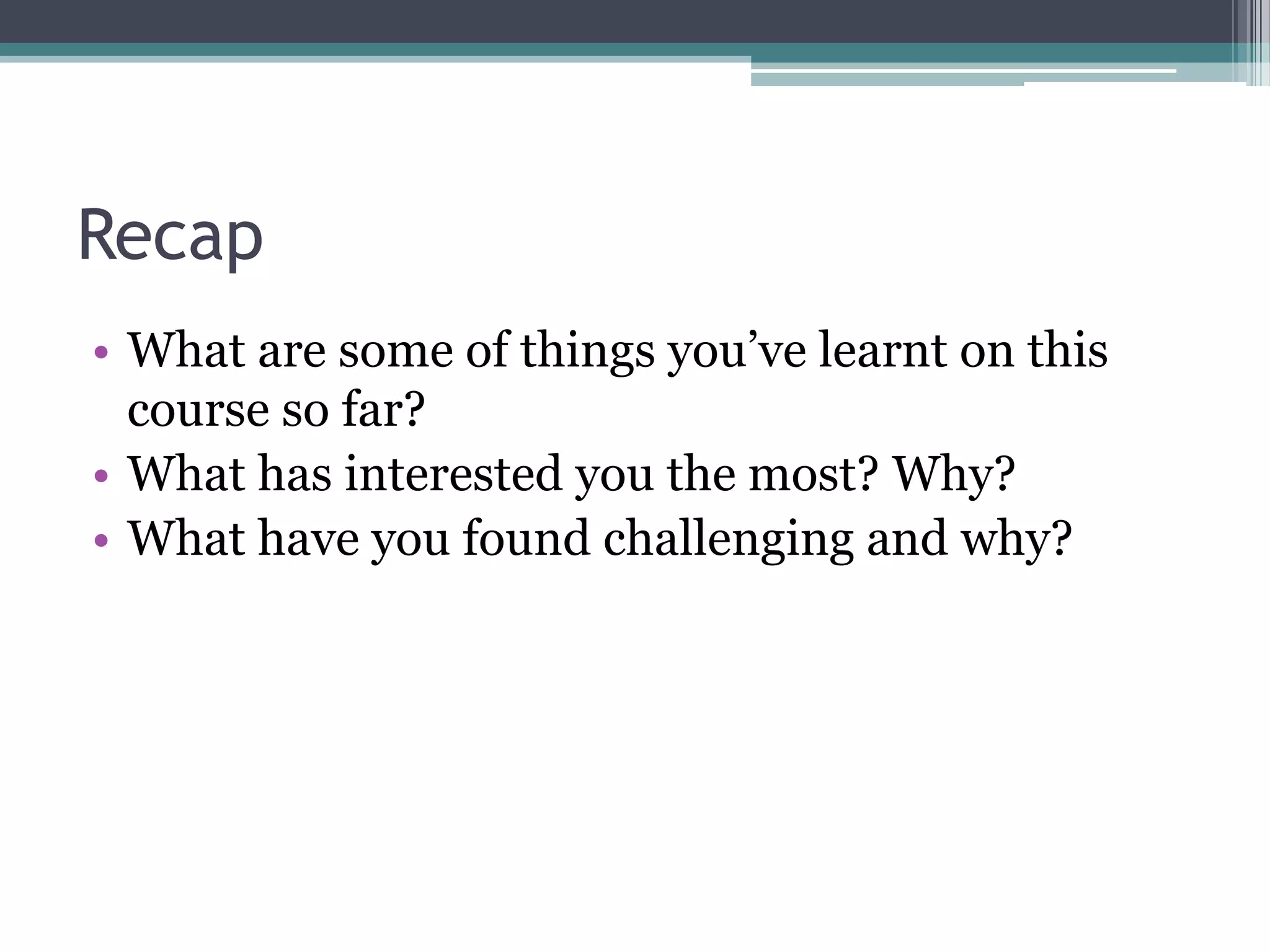 Recap
• What are some of things you‟ve learnt on this
  course so far?
• What has interested you the most? Why?
• What have you found challenging and why?
 
