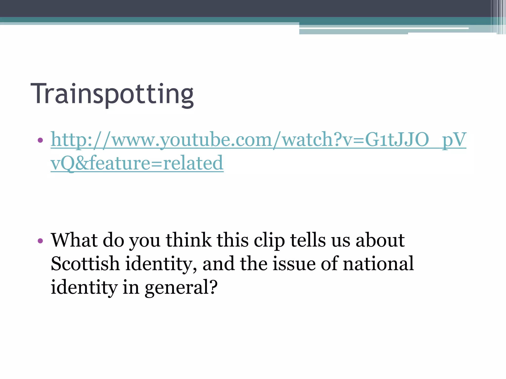 Trainspotting
• http://www.youtube.com/watch?v=G1tJJO_pV
  vQ&feature=related


• What do you think this clip tells us about
  Scottish identity, and the issue of national
  identity in general?
 