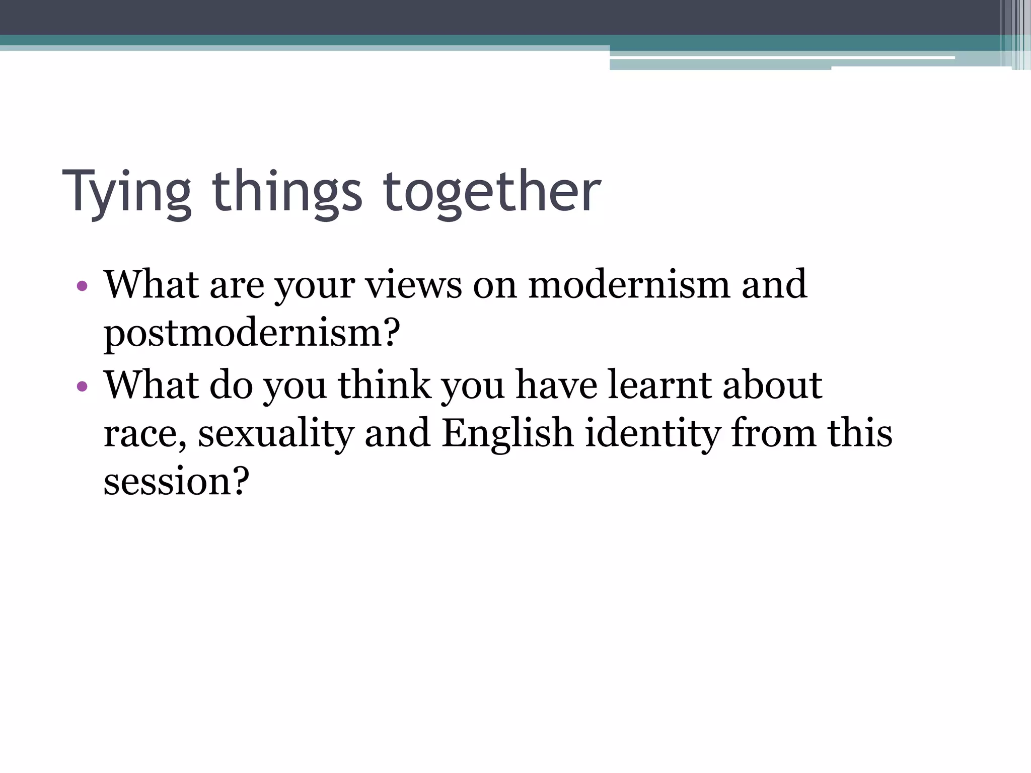 Tying things together
• What are your views on modernism and
  postmodernism?
• What do you think you have learnt about
  race, sexuality and English identity from this
  session?
 