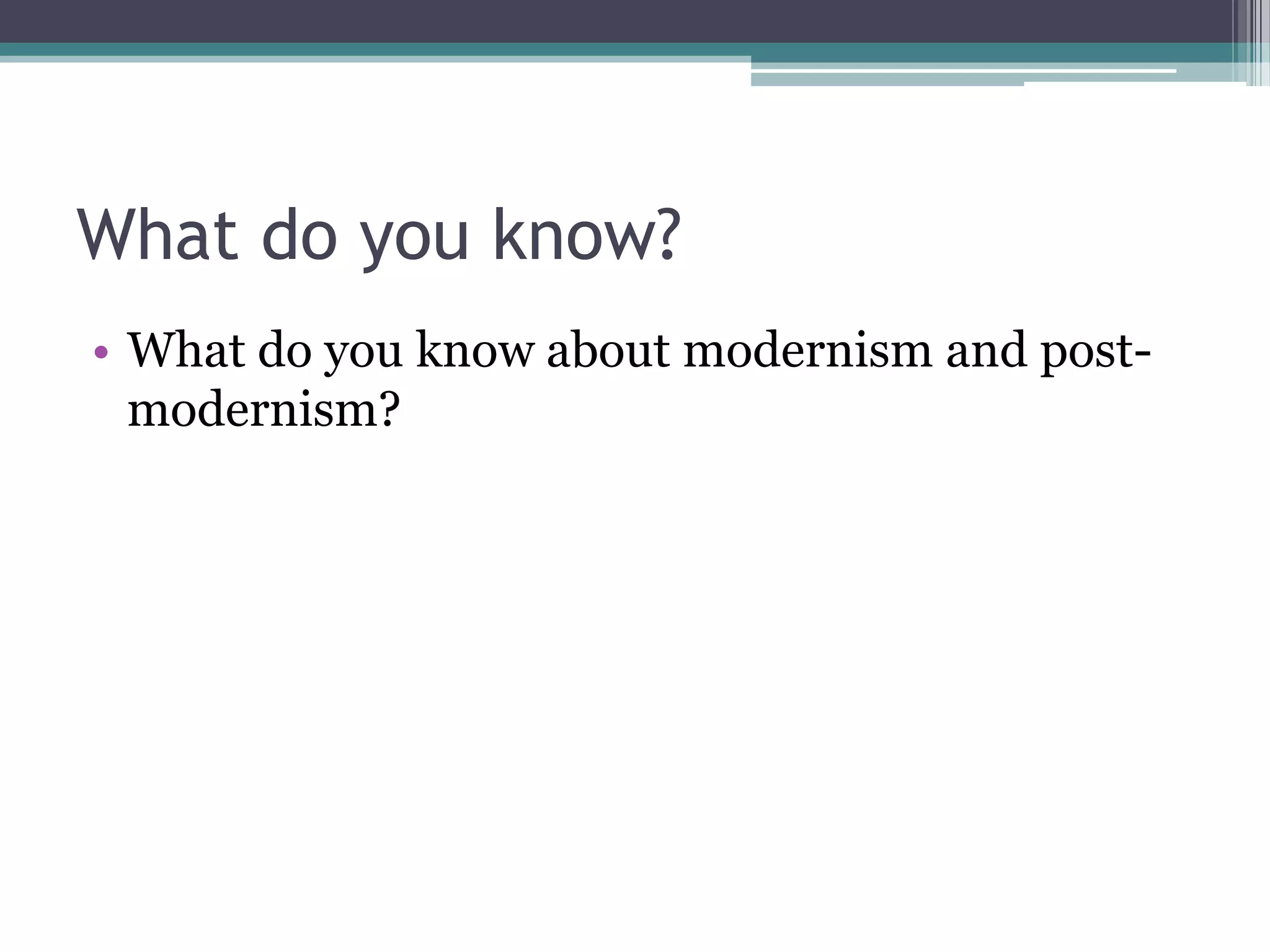 What do you know?
• What do you know about modernism and post-
  modernism?
 