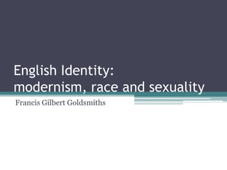 English Identity:
modernism, race and sexuality
Francis Gilbert Goldsmiths
 
