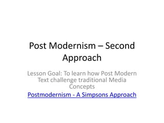 Post Modernism – Second
Approach
Lesson Goal: To learn how Post Modern
Text challenge traditional Media
Concepts
Postmodernism - A Simpsons Approach

 