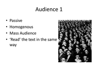 Audience 1
• Passive
• Homogenous
• Mass Audience
• ‘Read’ the text in the same
way
 