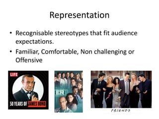 Representation
• Recognisable stereotypes that fit audience
expectations.
• Familiar, Comfortable, Non challenging or
Offensive
 