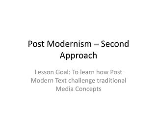 Post Modernism – Second
Approach
Lesson Goal: To learn how Post
Modern Text challenge traditional
Media Concepts
 