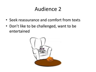 Audience 2
• Seek reassurance and comfort from texts
• Don’t like to be challenged, want to be
entertained
 