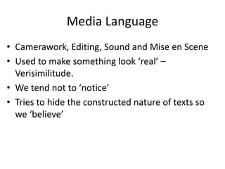 Media Language
• Camerawork, Editing, Sound and Mise en Scene
• Used to make something look ‘real’ –
Verisimilitude.
• We tend not to ‘notice’
• Tries to hide the constructed nature of texts so
we ‘believe’
 