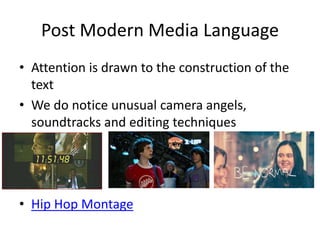 Post Modern Media Language
• Attention is drawn to the construction of the
text
• We do notice unusual camera angels,
soundtracks and editing techniques
• Hip Hop Montage
 
