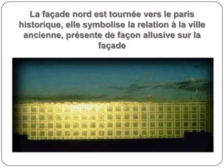 La façade nord est tournée vers le paris
historique, elle symbolise la relation à la ville
ancienne, présente de façon allusive sur la
façade
 