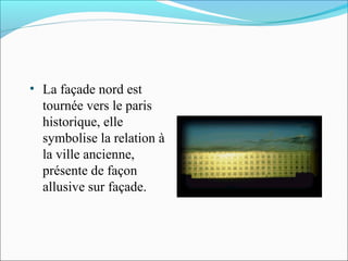 • La façade nord est
tournée vers le paris
historique, elle
symbolise la relation à
la ville ancienne,
présente de façon
allusive sur façade.
 