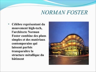 NORMAN FOSTER
• Célèbre représentant du
mouvement high-tech,
l'architecte Norman
Foster combine des plans
simples et des matériaux
contemporains qui
laissent parfois
transparaître la
structure métallique du
bâtiment
 