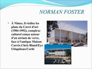 NORMAN FOSTER
• À Nîmes, il réalise les
plans du Carré d'art
(1984-1992), complexe
culturel conçu autour
d'un atrium de verre,
face à l'antique Maison
Carrée.Chris Bland/Eye
Ubiquitous/Corbi
 