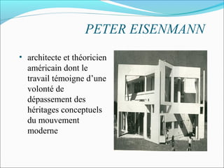 PETER EISENMANN
• architecte et théoricien
américain dont le
travail témoigne d’une
volonté de
dépassement des
héritages conceptuels
du mouvement
moderne
 