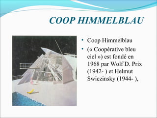 COOP HIMMELBLAU
• Coop Himmelblau
• (« Coopérative bleu
ciel ») est fondé en
1968 par Wolf D. Prix
(1942- ) et Helmut
Swiczinsky (1944- ),
 