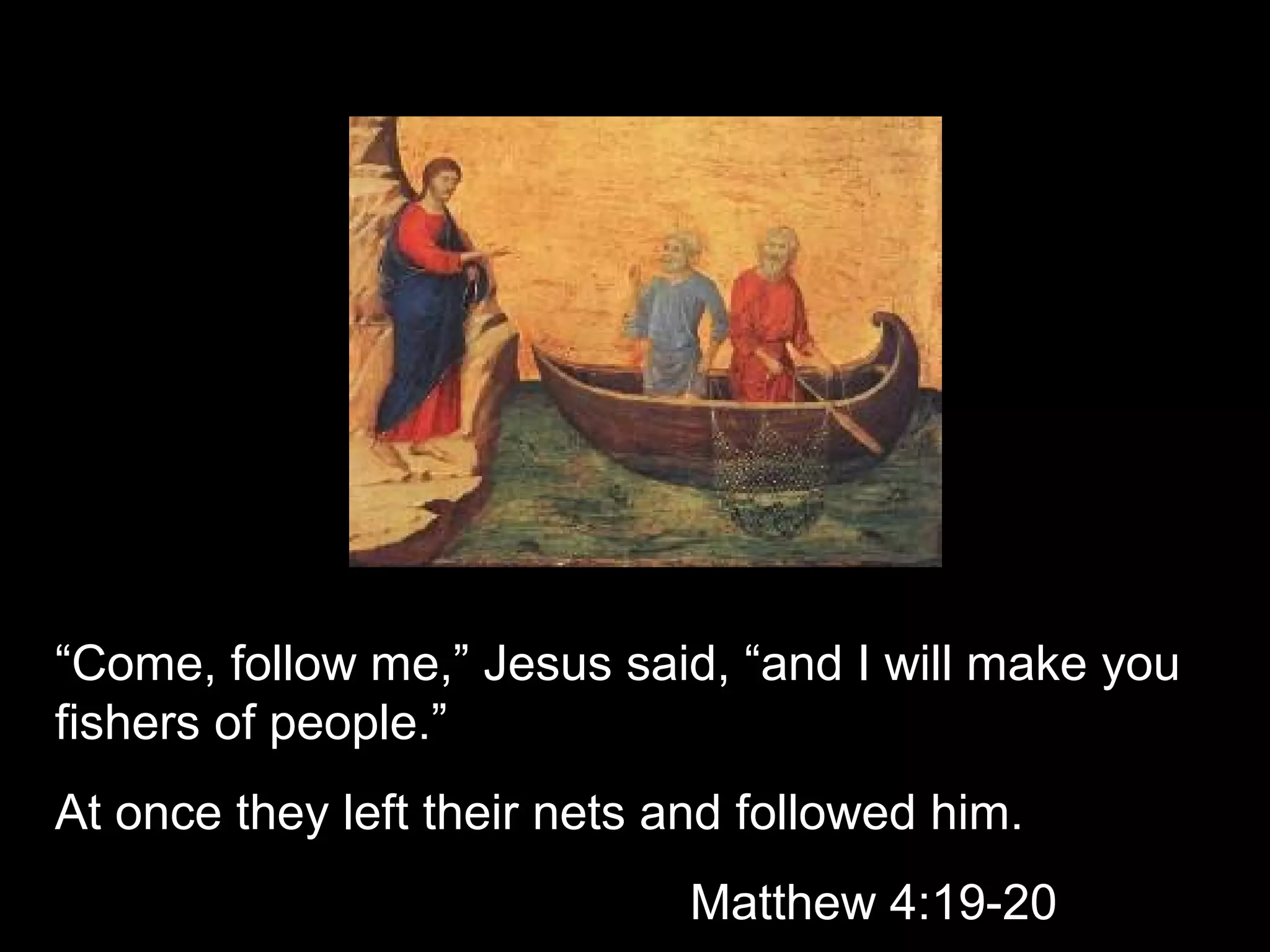 “Come, follow me,” Jesus said, “and I will make you
fishers of people.”
At once they left their nets and followed him.
Matthew 4:19-20
 