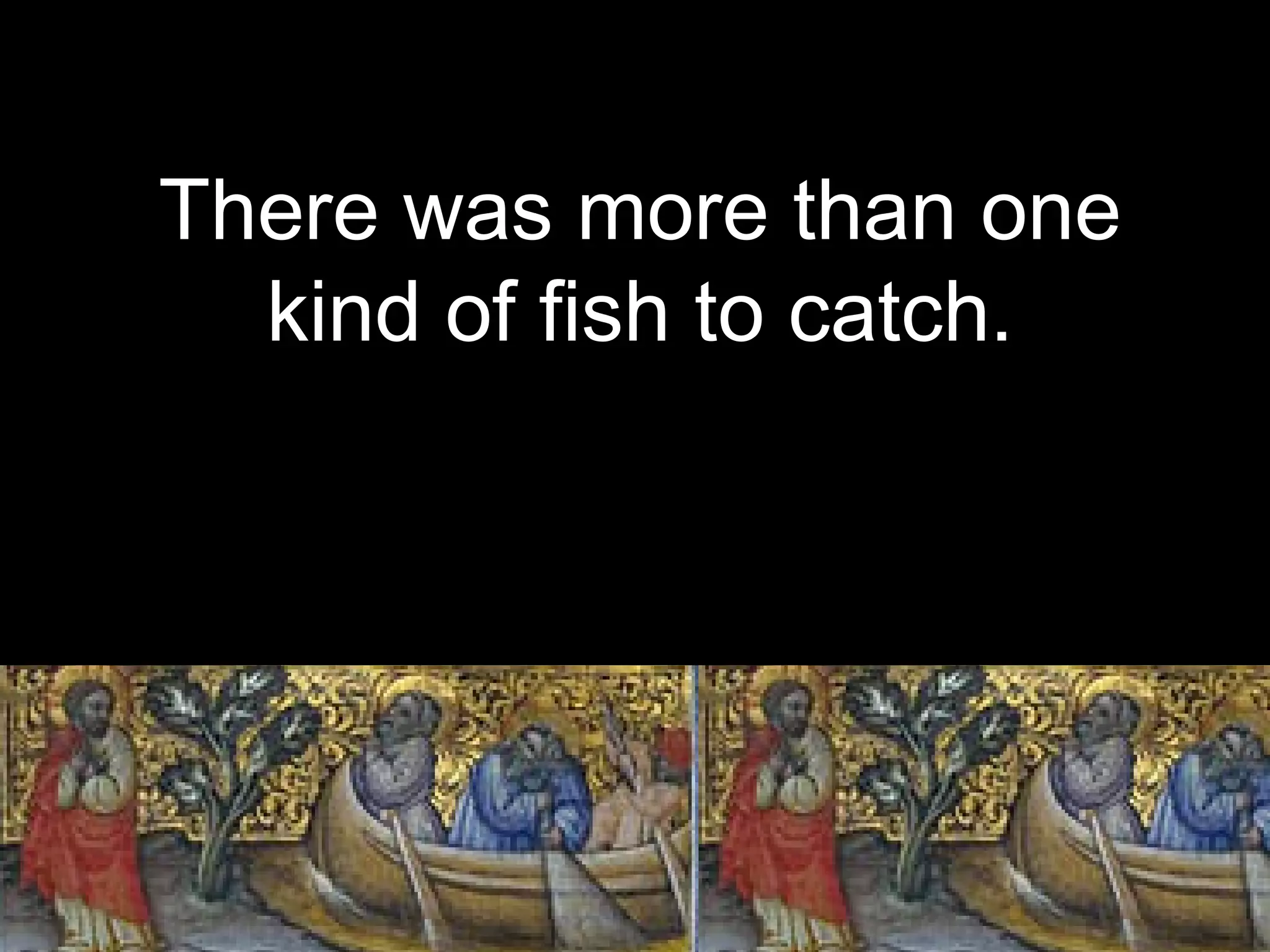 There was more than one
kind of fish to catch.
 