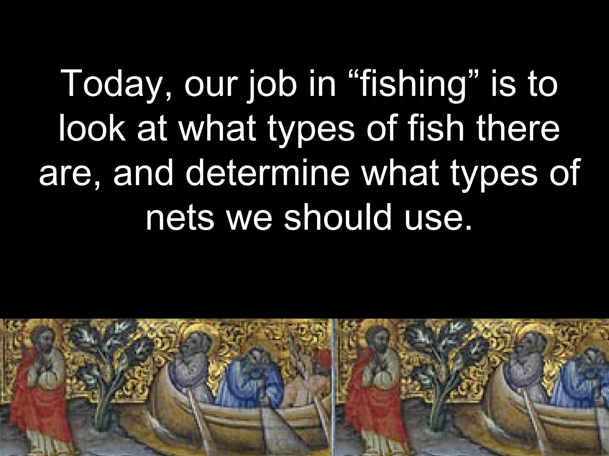 Today, our job in “fishing” is to
look at what types of fish there
are, and determine what types of
nets we should use.
 