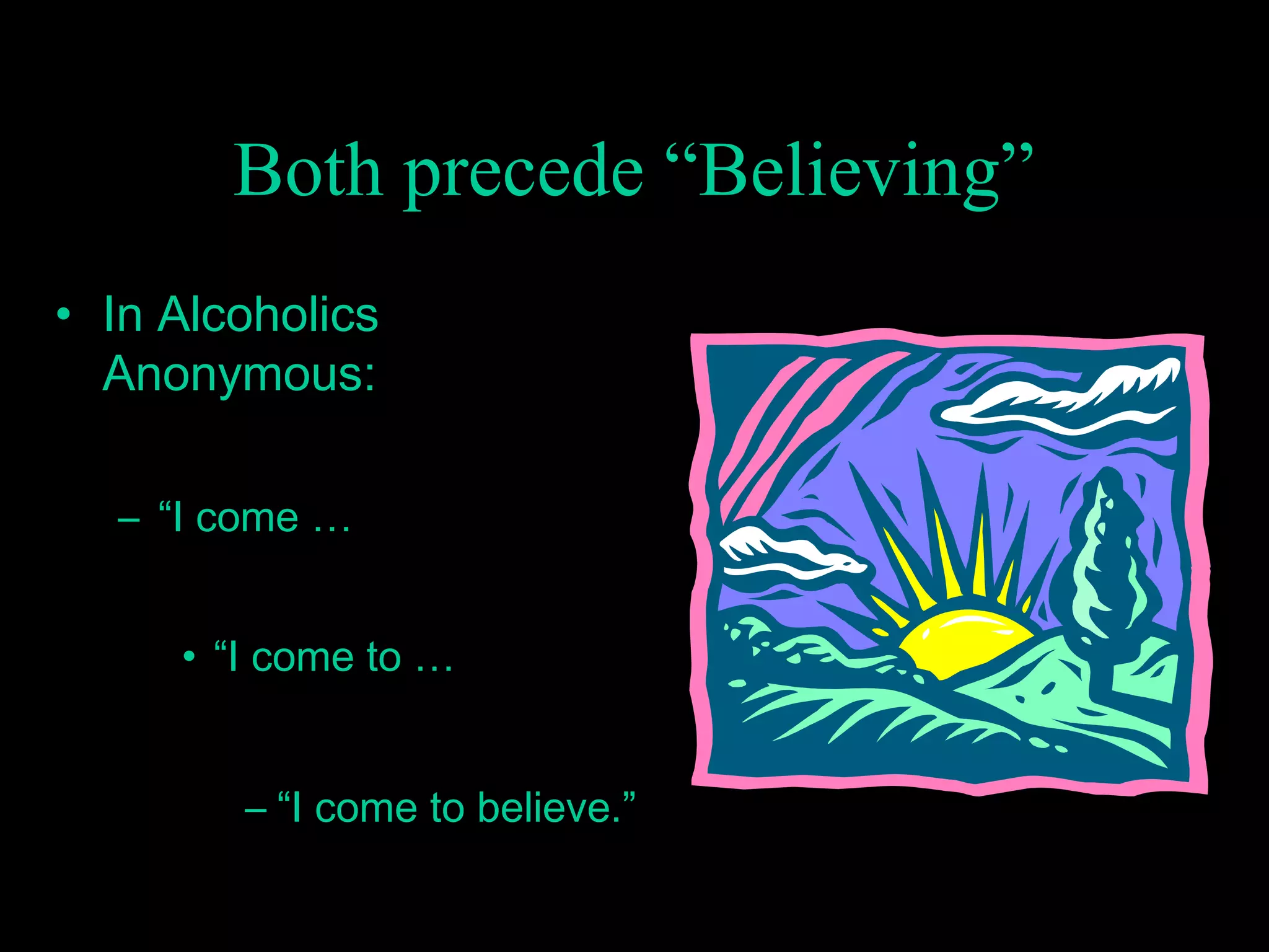 Both precede “Believing”
• In Alcoholics
Anonymous:
– “I come …
• “I come to …
– “I come to believe.”
 
