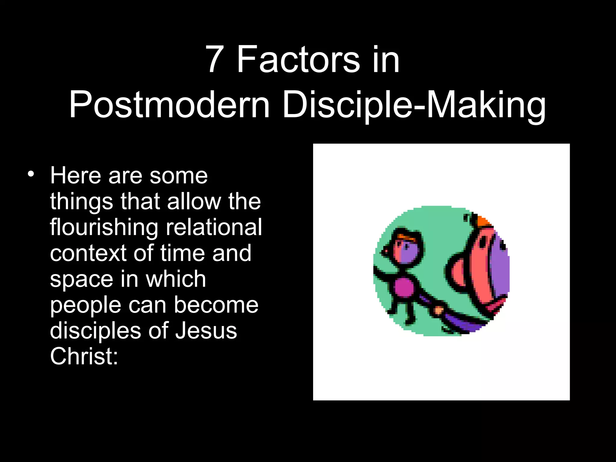 7 Factors in
Postmodern Disciple-Making
• Here are some
things that allow the
flourishing relational
context of time and
space in which
people can become
disciples of Jesus
Christ:
 