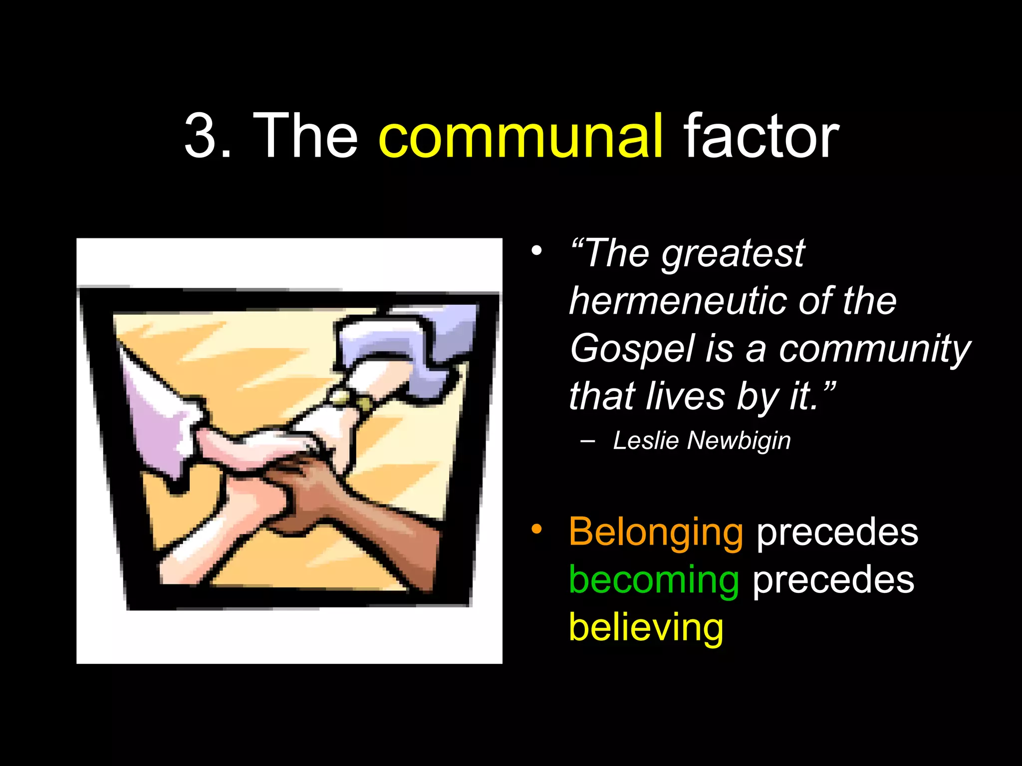 3. The communal factor
• “The greatest
hermeneutic of the
Gospel is a community
that lives by it.”
– Leslie Newbigin
• Belonging precedes
becoming precedes
believing
 