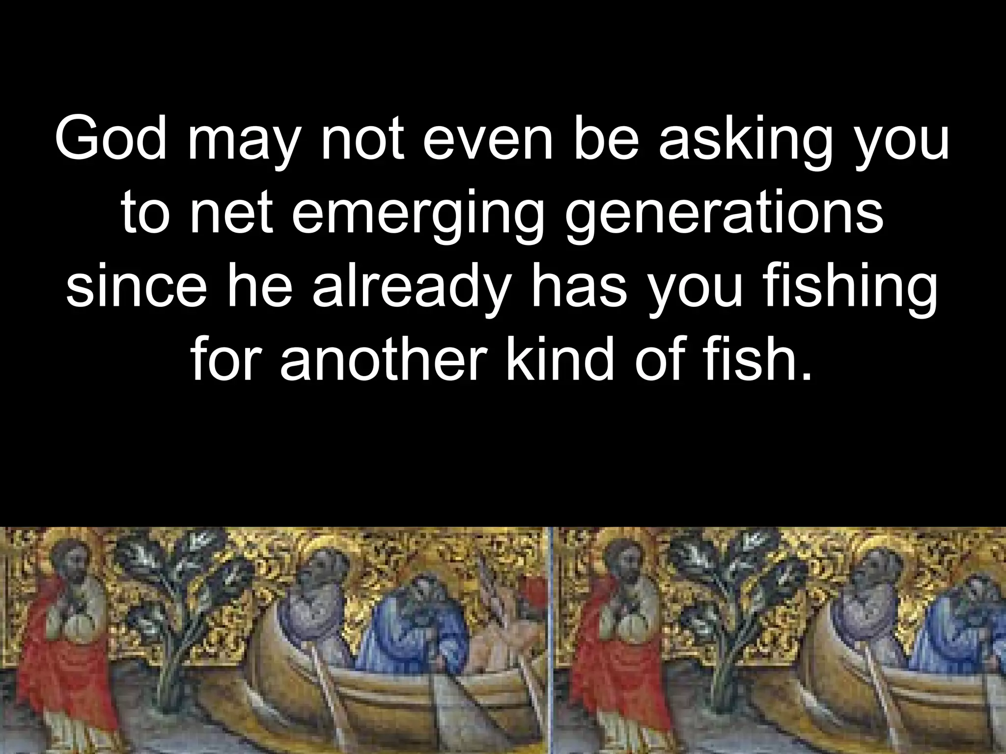 God may not even be asking you
to net emerging generations
since he already has you fishing
for another kind of fish.
 