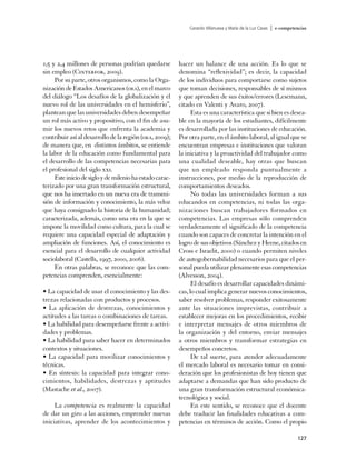 Gerardo Villanueva y María de la Luz Casas   | e-competencias




1,5 y 2,4 millones de personas podrían quedarse           hacer un balance de una acción. Es lo que se
sin empleo (Cinterfor, 2009).                             denomina “reflexividad”; es decir, la capacidad
     Por su parte, otros organismos, como la Orga-        de los individuos para comportarse como sujetos
nización de Estados Americanos (oea), en el marco         que toman decisiones, responsables de sí mismos
del diálogo “Los desafíos de la globalización y el        y que aprenden de sus éxitos/errores (Lesemann,
nuevo rol de las universidades en el hemisferio”,         citado en Valenti y Avaro, 2007).
plantean que las universidades deben desempeñar                 Esta es una característica que si bien es desea-
un rol más activo y propositivo, con el fin de asu-       ble en la mayoría de los estudiantes, difícilmente
mir los nuevos retos que enfrenta la academia y           es desarrollada por las instituciones de educación.
contribuir así al desarrollo de la región (oea, 2009);    Por otra parte, en el ámbito laboral, al igual que se
de manera que, en distintos ámbitos, se entiende          encuentran empresas e instituciones que valoran
la labor de la educación como fundamental para            la iniciativa y la proactividad del trabajador como
el desarrollo de las competencias necesarias para         una cualidad deseable, hay otras que buscan
el profesional del siglo xxi.                             que un empleado responda puntualmente a
     Este inicio de siglo y de milenio ha estado carac-   instrucciones, por medio de la reproducción de
terizado por una gran transformación estructural,         comportamientos deseados.
que nos ha insertado en un nueva era de transmi-                No todas las universidades forman a sus
sión de información y conocimiento, la más veloz          educandos en competencias, ni todas las orga-
que haya consignado la historia de la humanidad;          nizaciones buscan trabajadores formados en
caracterizada, además, como una era en la que se          competencias. Las empresas sólo comprenden
impone la movilidad como cultura, para la cual se         verdaderamente el significado de la competencia
requiere una capacidad especial de adaptación y           cuando son capaces de concretar la intención en el
ampliación de funciones. Así, el conocimiento es          logro de sus objetivos (Sánchez y Heene, citados en
esencial para el desarrollo de cualquier actividad        Cross e Israelit, 2000) o cuando permiten niveles
sociolaboral (Castells, 1997, 2000, 2006).                de autogobernabilidad necesarios para que el per-
     En otras palabras, se reconoce que las com-          sonal pueda utilizar plenamente esas competencias
petencias comprenden, esencialmente:                      (Alvesson, 2004).
                                                                El desafío es desarrollar capacidades dinámi-
• La capacidad de usar el conocimiento y las des-         cas, lo cual implica generar nuevos conocimientos,
trezas relacionadas con productos y procesos.             saber resolver problemas, responder exitosamente
• La aplicación de destrezas, conocimientos y             ante las situaciones imprevistas, contribuir a
actitudes a las tareas o combinaciones de tareas.         establecer mejoras en los procedimientos, recibir
• La habilidad para desempeñarse frente a activi-         e interpretar mensajes de otros miembros de
dades y problemas.                                        la organización y del entorno, enviar mensajes
• La habilidad para saber hacer en determinados           a otros miembros y transformar estrategias en
contextos y situaciones.                                  desempeños concretos.
• La capacidad para movilizar conocimientos y                   De tal suerte, para atender adecuadamente
técnicas.                                                 el mercado laboral es necesario tomar en consi-
• En síntesis: la capacidad para integrar cono-           deración que los profesionistas de hoy tienen que
cimientos, habilidades, destrezas y aptitudes             adaptarse a demandas que han sido producto de
(Mastache et al., 2007).                                  una gran transformación estructural económica-
                                                          tecnológica y social.
     La competencia es realmente la capacidad                   En este sentido, se reconoce que el docente
de dar un giro a las acciones, emprender nuevas           debe traducir las finalidades educativas a com-
iniciativas, aprender de los acontecimientos y            petencias en términos de acción. Como el propio

                                                                                                                       127
 