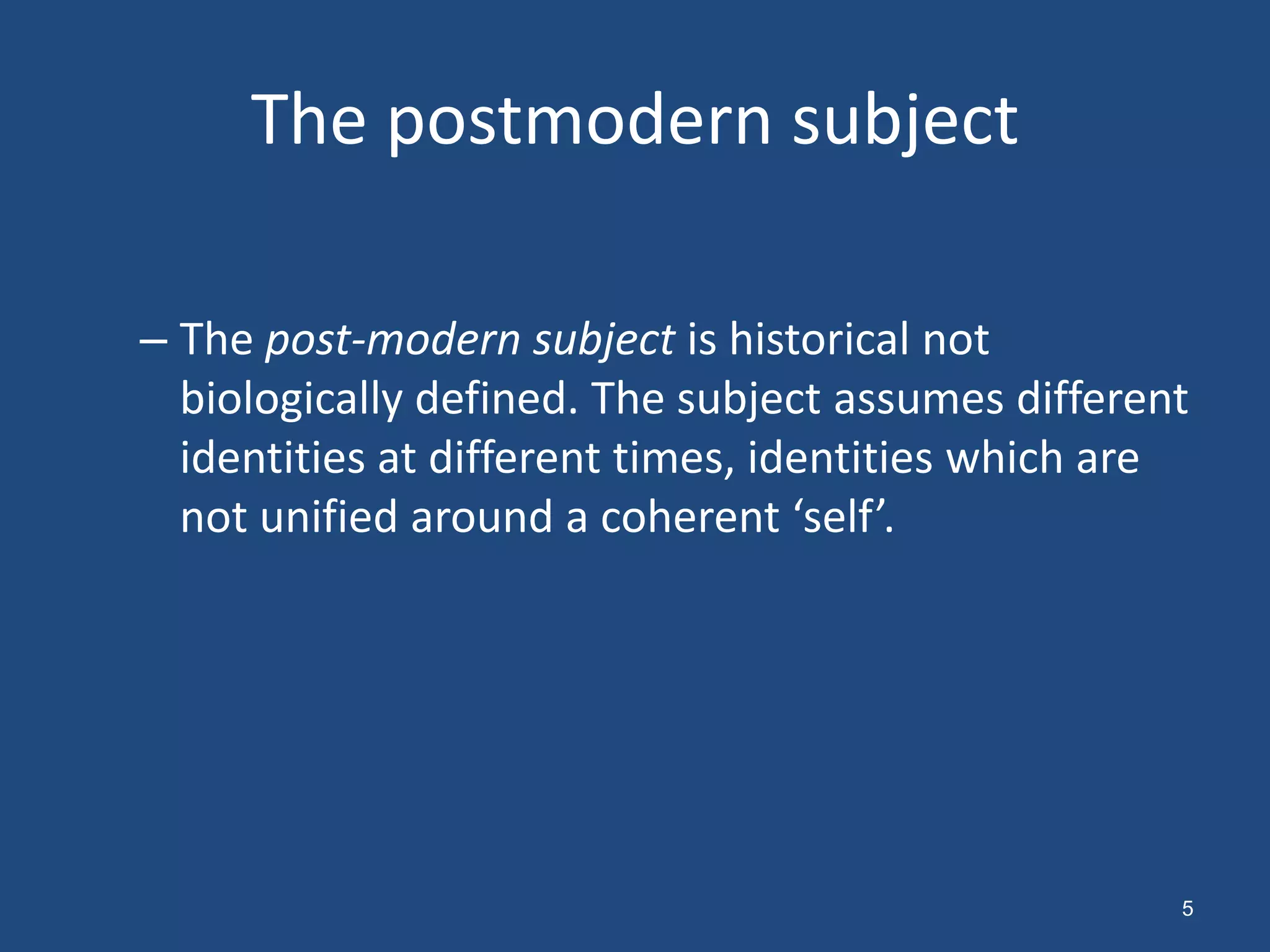 The postmodern subject

– The post-modern subject is historical not
  biologically defined. The subject assumes different
  identities at different times, identities which are
  not unified around a coherent ‘self’.




                                                    5
 
