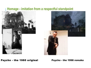Homage - imitation from a respectful standpoint
Psycho - the 1960 original Psycho - the 1998 remake
 