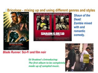 Bricolage - mixing up and using different genres and styles
Shaun of the
Dead:
Zombie mixed
with and
romantic
comedy.
Blade Runner: Sci-Fi and film noir
DJ Shadow’s Entroducing:
The first album to be completely
made up of sampled music.
 