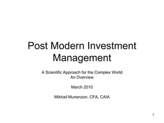 Post Modern Investment
     Management
  A Scientific Approach for the Complex World
                  An Overview

                 March 2010

        Mikhail Munenzon, CFA, CAIA



                                                1
 