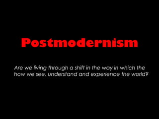 Postmodernism
Are we living through a shift in the way in which the
how we see, understand and experience the world?
 