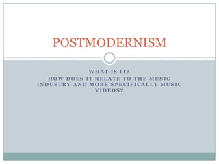What is it? How does it relate to the music industry and more specifically music videos? POSTMODERNISM 