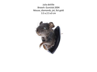 Julia deVille
   Brooch: Gunclub 2004
Mouse, diamonds, jet, 9ct gold
       3.5 x.2.5 x3 cm
 