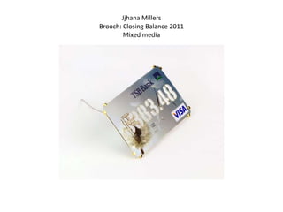 Jjhana Millers
Brooch: Closing Balance 2011
        Mixed media
 