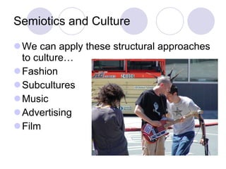 Semiotics and Culture We can apply these structural approaches to culture… Fashion  Subcultures  Music  Advertising  Film  
