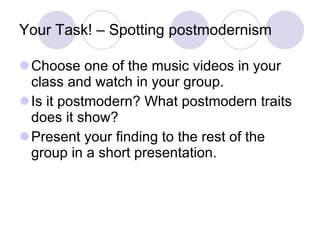 Your Task! – Spotting postmodernism Choose one of the music videos in your class and watch in your group. Is it postmodern? What postmodern traits does it show? Present your finding to the rest of the group in a short presentation. 
