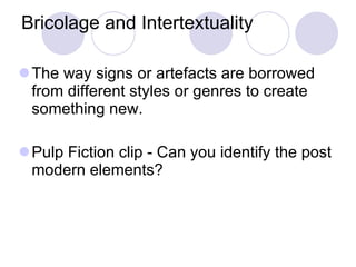 Bricolage and Intertextuality The way signs or artefacts are borrowed from different styles or genres to create something new. Pulp Fiction clip - Can you identify the post modern elements? 