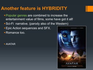 Another feature is HYBRIDITY
  Popular genres are combined to increase the
   entertainment value of films, some have got it all!
  Sci-Fi narrative. (parody also of the Western)
  Epic Action sequences and SFX.
  Romance too.


  AVATAR
 