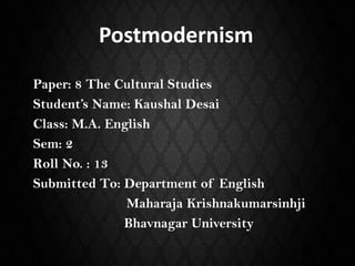 Postmodernism
Paper: 8 The Cultural Studies
Student’s Name: Kaushal Desai
Class: M.A. English
Sem: 2
Roll No. : 13
Submitted To: Department of English
Maharaja Krishnakumarsinhji
Bhavnagar University
 