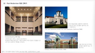 ‘San Juan Capistrano Library’ San Juan Capistrano ,California (1980)
‘Disney’s Hotel’ Florida, Orlando (1989)
Portland Building 내부 모습
외부와 달리 내부는 상당히 보수적이다.
색상들과 복층 위에 있는 기둥과 위쪽의 벽과 천장의 조명들이 포
스트 모더니즘적인 특징을 나타낸다.
외부 파빌리온을 사용하여 차분하게
디테일 된 독서 공간들로 들어오는 빛
은 조절하였다.
지붕 꼭대기에 조각적인
장식들이 올려져 있는 거
대한 매스.
출처 : 서우 출판사 홍승기 번역. John Pile 지음. <실내디자인사> p.360
 