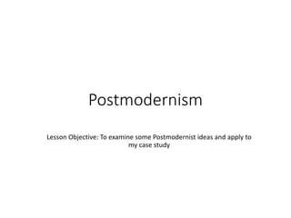 Postmodernism 
Lesson Objective: To examine some Postmodernist ideas and apply to 
my case study 
 