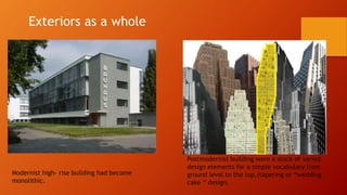 Exteriors as a whole
Modernist high- rise building had become
monolithic.
Postmodernist building were a stock of varied
design elements for a simple vocabulary from
ground level to the top,(tapering or “wedding
cake “ design.
 