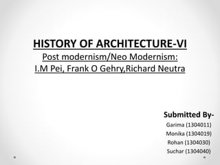 HISTORY OF ARCHITECTURE-VI
Post modernism/Neo Modernism:
I.M Pei, Frank O Gehry,Richard Neutra
Submitted By-
Garima (1304011)
Monika (1304019)
Rohan (1304030)
Suchar (1304040)
 