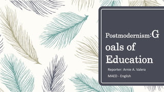 Postmodernism:G
oals of
Education
Reporter: Arnie A. Valera
MAED - English
 