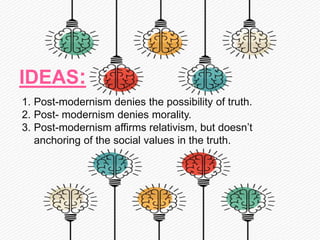 IDEAS:
1. Post-modernism denies the possibility of truth.
2. Post- modernism denies morality.
3. Post-modernism affirms relativism, but doesn’t
anchoring of the social values in the truth.
 