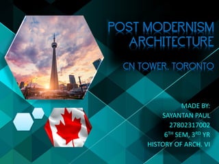 POST MODERNISM
ARCHITECTURE
CN TOWER, TORONTO
MADE BY:
SAYANTAN PAUL
27802317002
6TH SEM, 3RD YR
HISTORY OF ARCH. VI
 